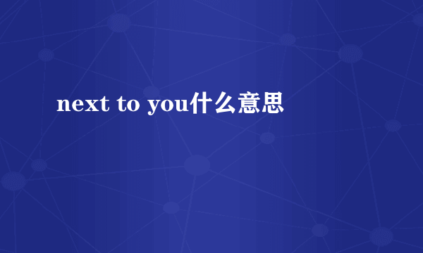 next to you什么意思