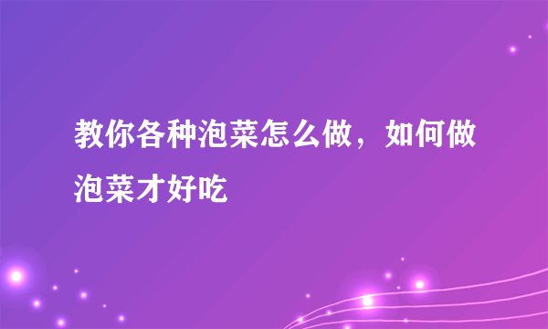 教你各种泡菜怎么做，如何做泡菜才好吃