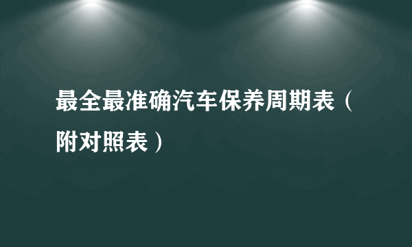 最全最准确汽车保养周期表（附对照表）