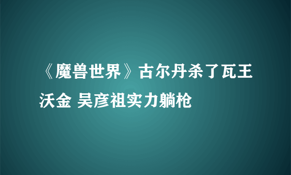 《魔兽世界》古尔丹杀了瓦王沃金 吴彦祖实力躺枪