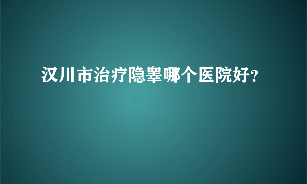 汉川市治疗隐睾哪个医院好？