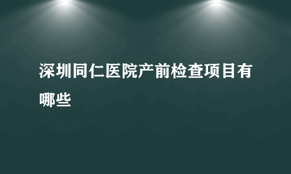 深圳同仁医院产前检查项目有哪些