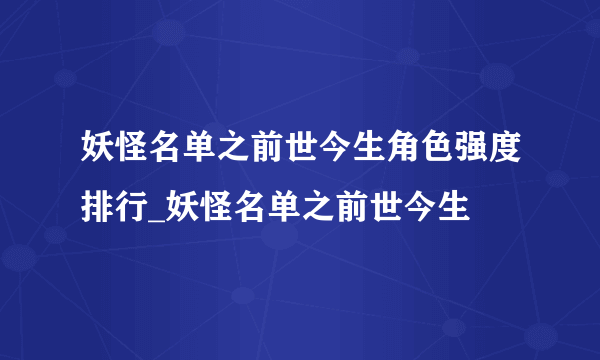 妖怪名单之前世今生角色强度排行_妖怪名单之前世今生