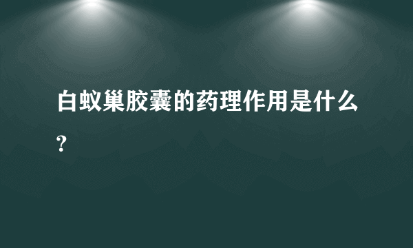 白蚁巢胶囊的药理作用是什么？