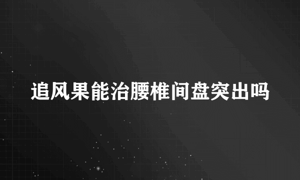 追风果能治腰椎间盘突出吗