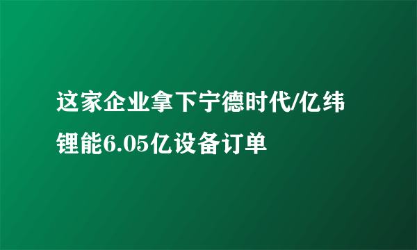 这家企业拿下宁德时代/亿纬锂能6.05亿设备订单