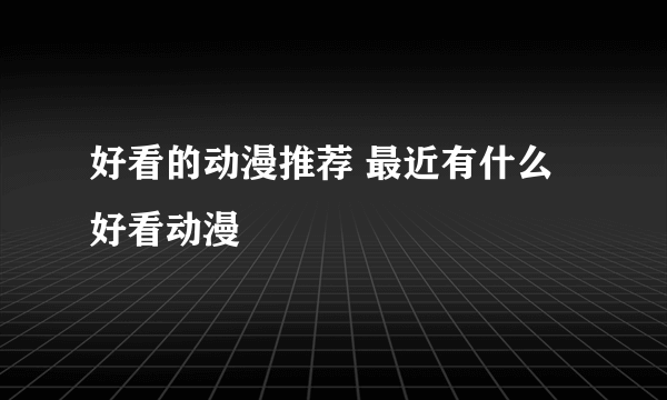 好看的动漫推荐 最近有什么好看动漫