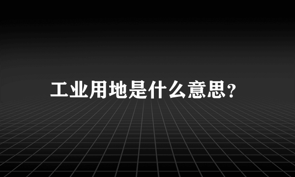 工业用地是什么意思？