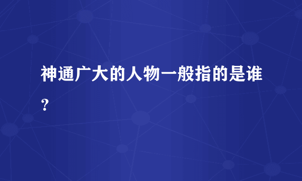 神通广大的人物一般指的是谁？