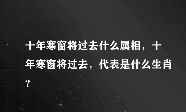 十年寒窗将过去什么属相，十年寒窗将过去，代表是什么生肖？