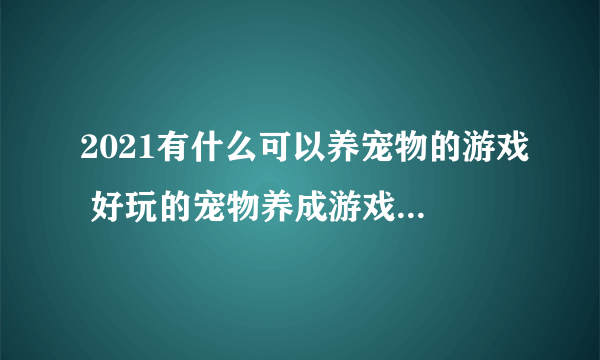 2021有什么可以养宠物的游戏 好玩的宠物养成游戏排行榜前十名推荐