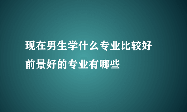 现在男生学什么专业比较好 前景好的专业有哪些