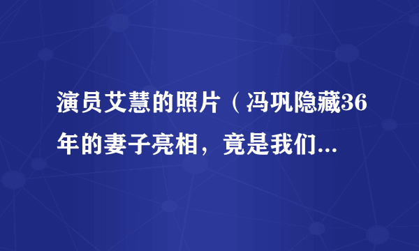 演员艾慧的照片（冯巩隐藏36年的妻子亮相，竟是我们熟悉的她，难怪一直零绯闻，她是谁）