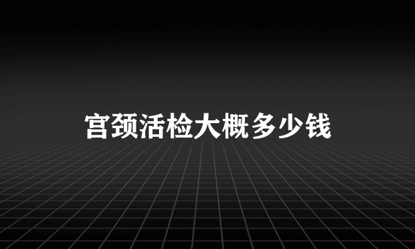 宫颈活检大概多少钱