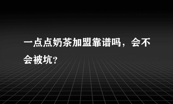 一点点奶茶加盟靠谱吗，会不会被坑？