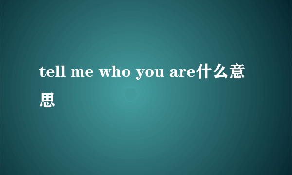 tell me who you are什么意思