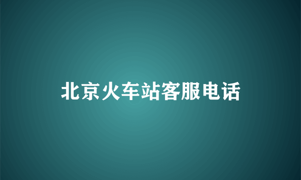 北京火车站客服电话