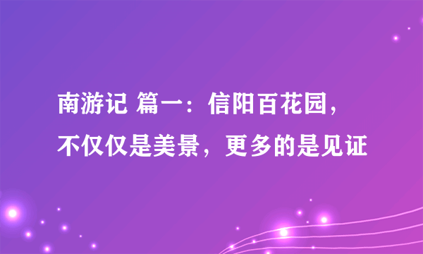 南游记 篇一：信阳百花园，不仅仅是美景，更多的是见证