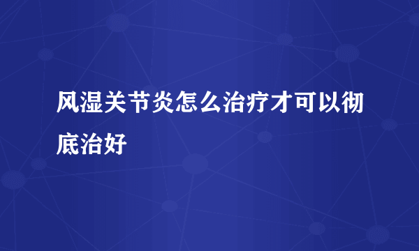 风湿关节炎怎么治疗才可以彻底治好