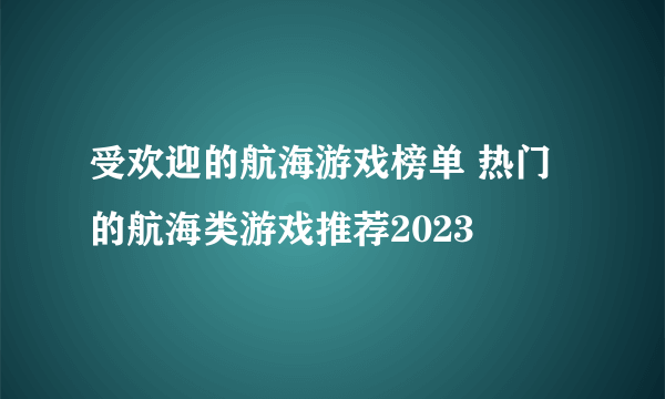 受欢迎的航海游戏榜单 热门的航海类游戏推荐2023