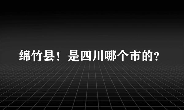 绵竹县！是四川哪个市的？