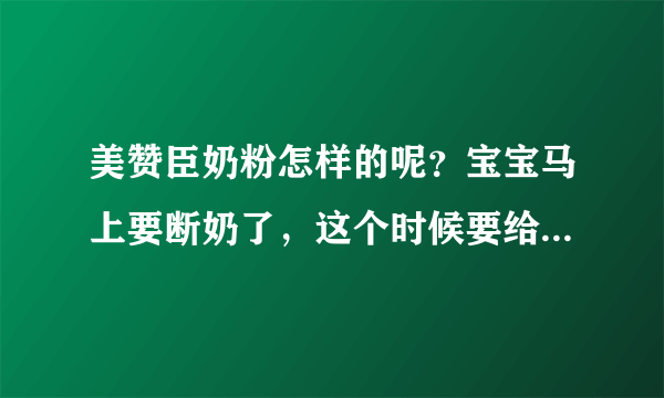 美赞臣奶粉怎样的呢？宝宝马上要断奶了，这个时候要给宝宝喝点...