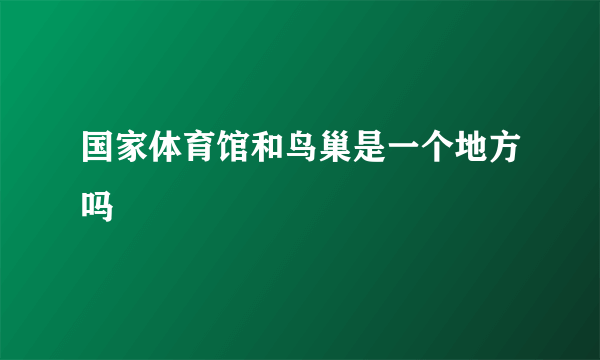 国家体育馆和鸟巢是一个地方吗