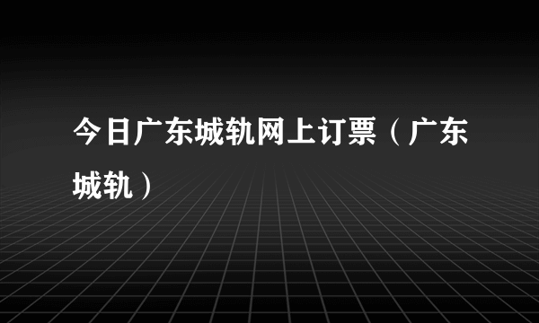 今日广东城轨网上订票（广东城轨）