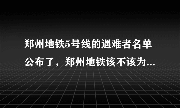 郑州地铁5号线的遇难者名单公布了，郑州地铁该不该为其负责？