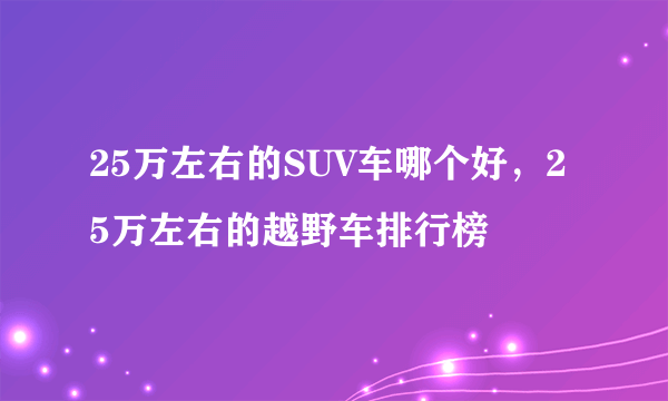 25万左右的SUV车哪个好，25万左右的越野车排行榜