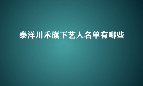 泰洋川禾旗下艺人名单有哪些