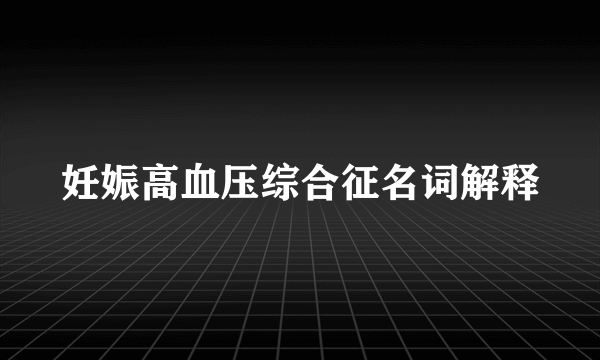 妊娠高血压综合征名词解释