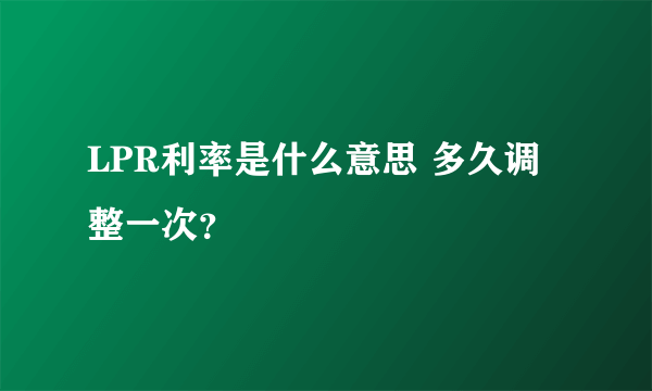 LPR利率是什么意思 多久调整一次？