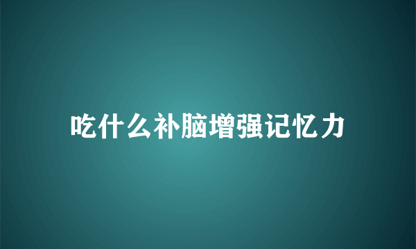 吃什么补脑增强记忆力