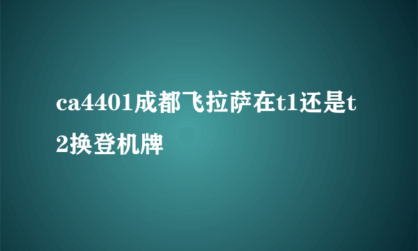 ca4401成都飞拉萨在t1还是t2换登机牌