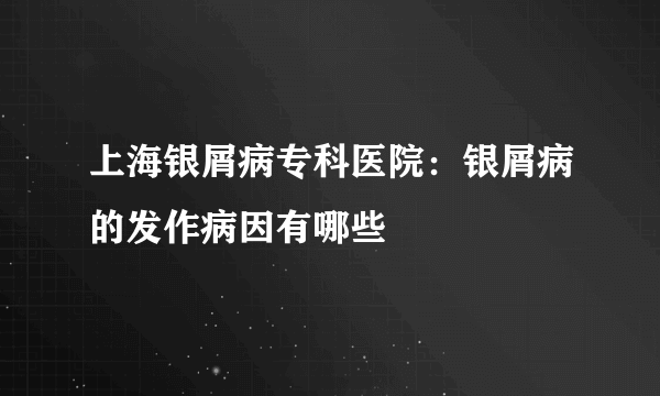 上海银屑病专科医院：银屑病的发作病因有哪些