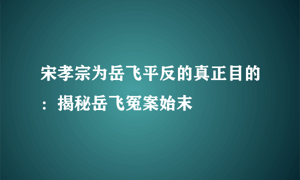 宋孝宗为岳飞平反的真正目的：揭秘岳飞冤案始末