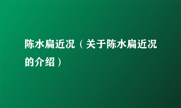 陈水扁近况（关于陈水扁近况的介绍）