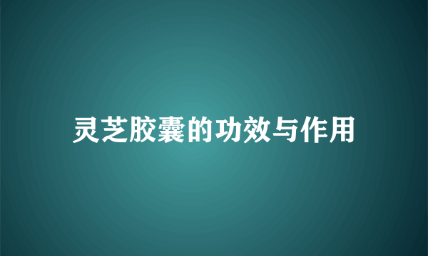 灵芝胶囊的功效与作用