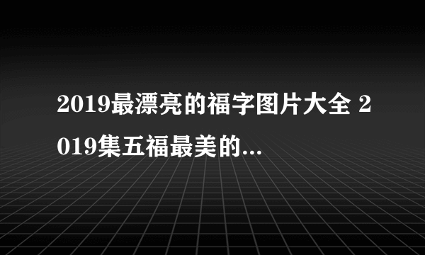 2019最漂亮的福字图片大全 2019集五福最美的福字图片