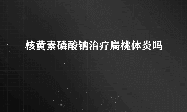 核黄素磷酸钠治疗扁桃体炎吗