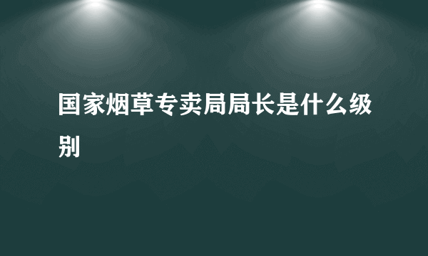 国家烟草专卖局局长是什么级别