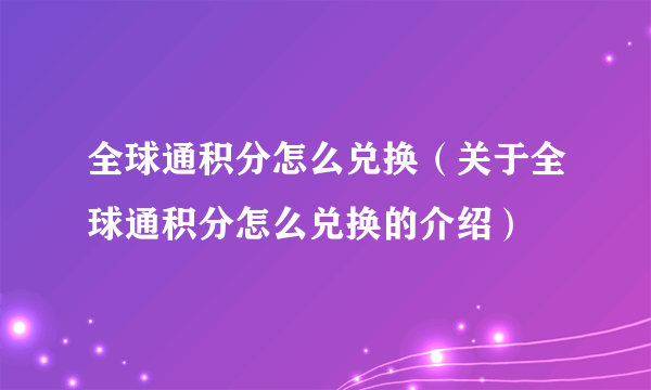 全球通积分怎么兑换（关于全球通积分怎么兑换的介绍）