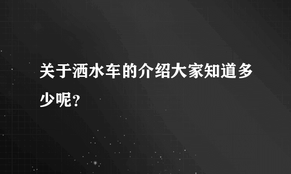 关于洒水车的介绍大家知道多少呢？