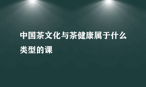 中国茶文化与茶健康属于什么类型的课