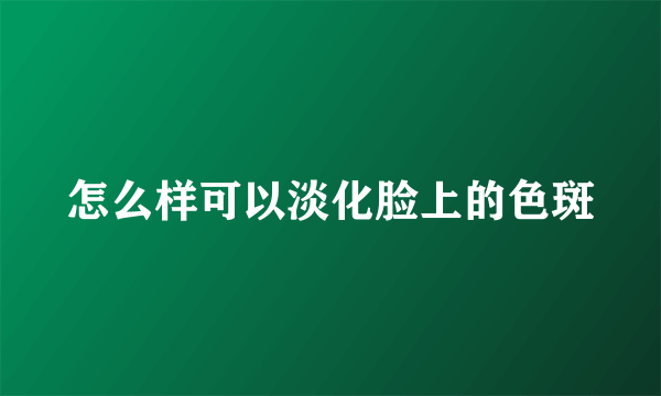 怎么样可以淡化脸上的色斑