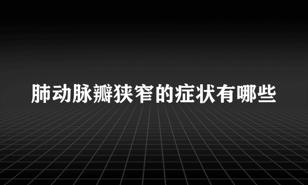 肺动脉瓣狭窄的症状有哪些