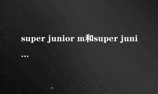 super junior m和super junior有什么不同