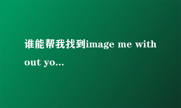 谁能帮我找到image me without you 这首歌的歌词啊