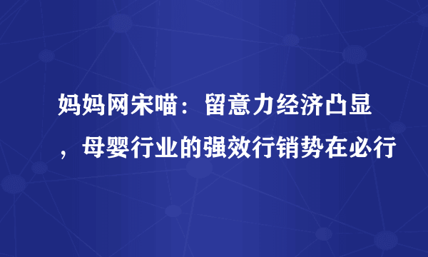 妈妈网宋喵：留意力经济凸显，母婴行业的强效行销势在必行